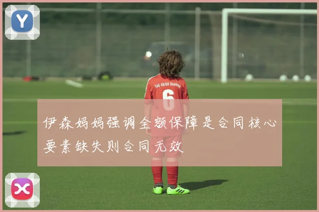 伊森妈妈强调全额保障是合同核心要素缺失则合同无效