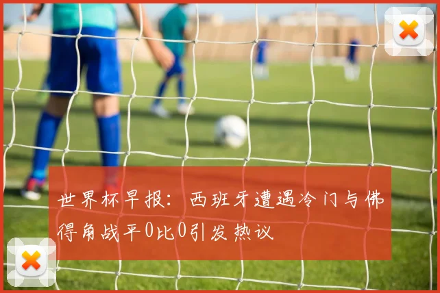 世界杯早报：西班牙遭遇冷门与佛得角战平0比0引发热议