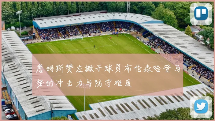 詹姆斯赞左撇子球员布伦森哈登马努的冲击力与防守难度
