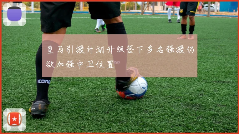 皇马引援计划升级签下多名强援仍欲加强中卫位置
