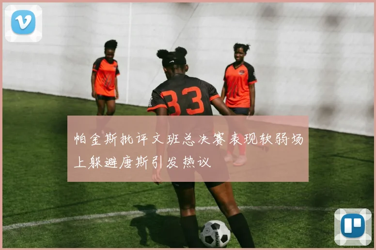 帕金斯批评文班总决赛表现软弱场上躲避唐斯引发热议