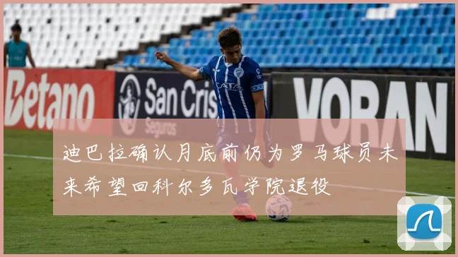 迪巴拉确认月底前仍为罗马球员未来希望回科尔多瓦学院退役