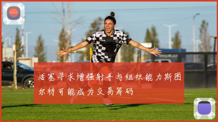 活塞寻求增强射手与组织能力斯图尔特可能成为交易筹码