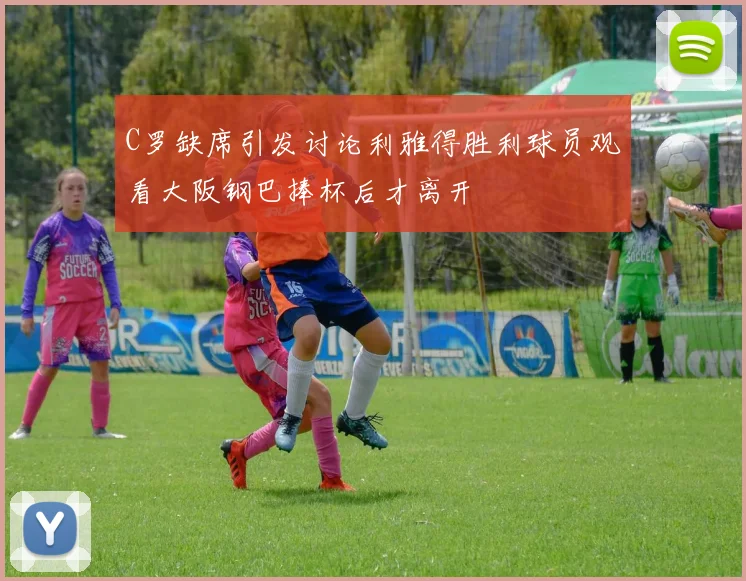 C罗缺席引发讨论利雅得胜利球员观看大阪钢巴捧杯后才离开