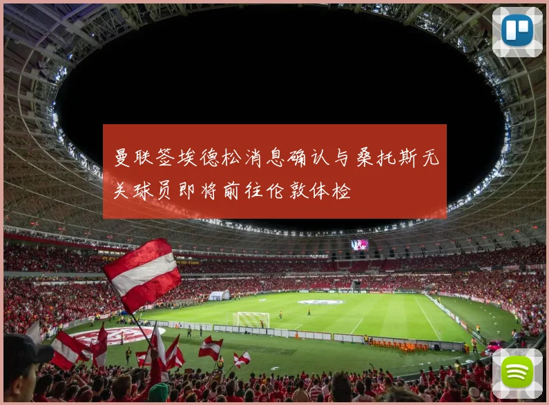 曼联签埃德松消息确认与桑托斯无关球员即将前往伦敦体检
