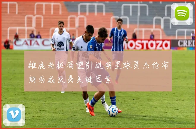 雄鹿老板渴望引进明星球员杰伦布朗或成交易关键因素